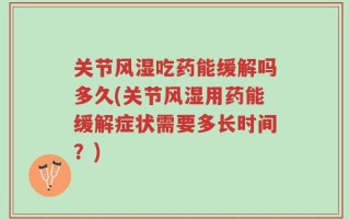 关节风湿吃药能缓解吗多久(关节风湿用药能缓解症状需要多长时间？)