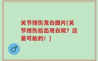 关节擦伤发白图片(关节擦伤后出现白斑？这是可能的！)