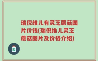 瑞倪维儿有灵芝蘑菇图片价钱(瑞倪维儿灵芝蘑菇图片及价格介绍)