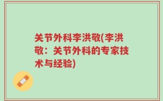 关节外科李洪敬(李洪敬：关节外科的专家技术与经验)