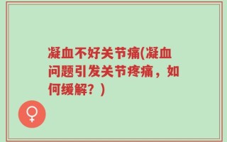 凝血不好关节痛(凝血问题引发关节疼痛，如何缓解？)