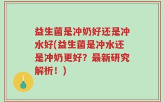 益生菌是冲奶好还是冲水好(益生菌是冲水还是冲奶更好？最新研究解析！)