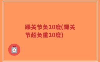 踝关节负10度(踝关节超负重10度)