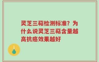 灵芝三萜检测标准？为什么说灵芝三萜含量越高抗癌效果越好