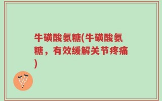 牛磺酸氨糖(牛磺酸氨糖，有效缓解关节疼痛)