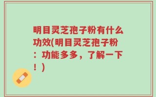明目灵芝孢子粉有什么功效(明目灵芝孢子粉：功能多多，了解一下！)