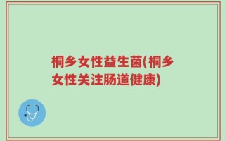 桐乡女性益生菌(桐乡女性关注肠道健康)