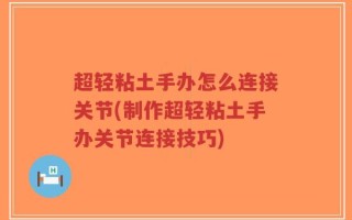 超轻粘土手办怎么连接关节(制作超轻粘土手办关节连接技巧)