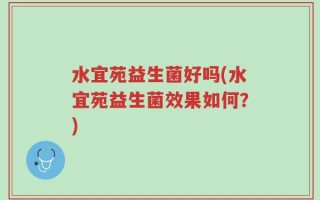水宜苑益生菌好吗(水宜苑益生菌效果如何？)