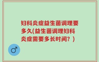 妇科炎症益生菌调理要多久(益生菌调理妇科炎症需要多长时间？)