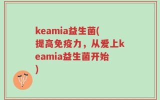keamia益生菌(提高免疫力，从爱上keamia益生菌开始)