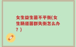 女生益生菌不平衡(女生肠道菌群失衡怎么办？)