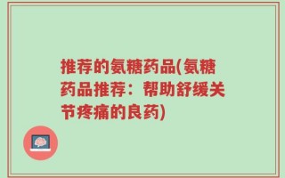 推荐的氨糖药品(氨糖药品推荐：帮助舒缓关节疼痛的良药)