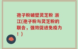 孢子粉破壁灵芝粉 浙江(孢子粉与灵芝粉的联合，强效促进免疫力！)