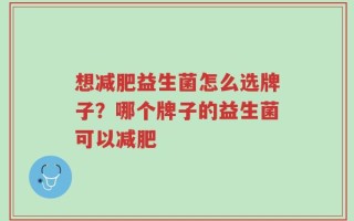 想减肥益生菌怎么选牌子？哪个牌子的益生菌可以减肥