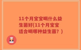 11个月宝宝喝什么益生菌好(11个月宝宝适合喝哪种益生菌？)