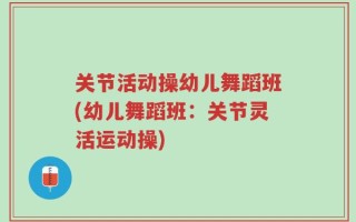 关节活动操幼儿舞蹈班(幼儿舞蹈班：关节灵活运动操)