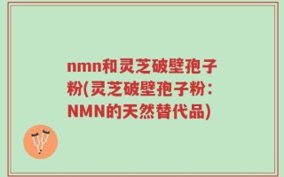 nmn和灵芝破壁孢子粉(灵芝破壁孢子粉：NMN的天然替代品)