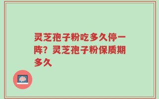 灵芝孢子粉吃多久停一阵？灵芝孢子粉保质期多久