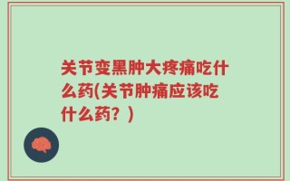 关节变黑肿大疼痛吃什么药(关节肿痛应该吃什么药？)