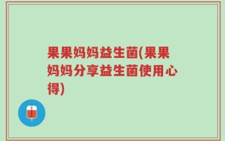 果果妈妈益生菌(果果妈妈分享益生菌使用心得)