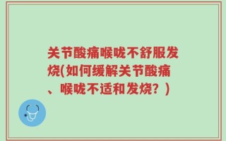 关节酸痛喉咙不舒服发烧(如何缓解关节酸痛、喉咙不适和发烧？)