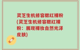灵芝生机修容腮红裸粉(灵芝生机修容腮红裸粉：展现裸妆自然光泽皮肤)