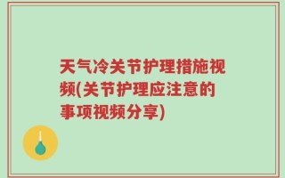 天气冷关节护理措施视频(关节护理应注意的事项视频分享)