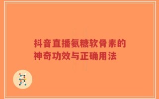 抖音直播氨糖软骨素的神奇功效与正确用法
