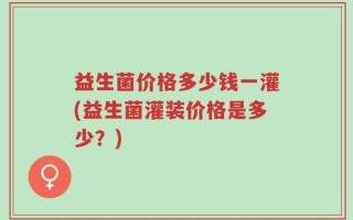 益生菌价格多少钱一灌(益生菌灌装价格是多少？)