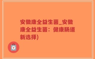 安徽康全益生菌_安徽康全益生菌：健康肠道新选择)