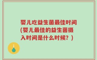 婴儿吃益生菌最佳时间(婴儿最佳的益生菌摄入时间是什么时候？)