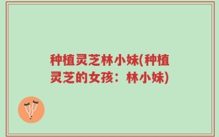 种植灵芝林小妹(种植灵芝的女孩：林小妹)