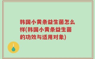 韩国小黄条益生菌怎么样(韩国小黄条益生菌的功效与适用对象)