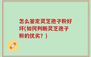 怎么鉴定灵芝孢子粉好坏(如何判断灵芝孢子粉的优劣？)