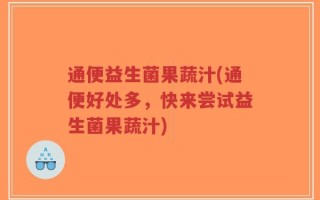 通便益生菌果蔬汁(通便好处多，快来尝试益生菌果蔬汁)