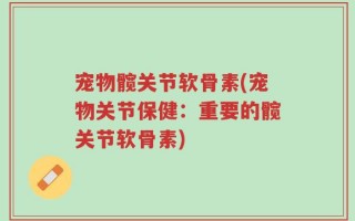 宠物髋关节软骨素(宠物关节保健：重要的髋关节软骨素)