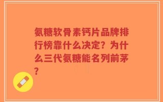 氨糖软骨素钙片品牌排行榜靠什么决定？为什么三代氨糖能名列前茅？