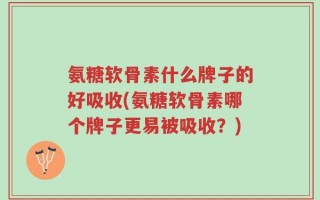 氨糖软骨素什么牌子的好吸收(氨糖软骨素哪个牌子更易被吸收？)