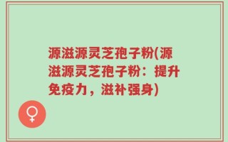源滋源灵芝孢子粉(源滋源灵芝孢子粉：提升免疫力，滋补强身)