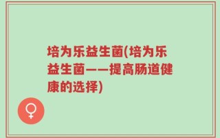 培为乐益生菌(培为乐益生菌——提高肠道健康的选择)