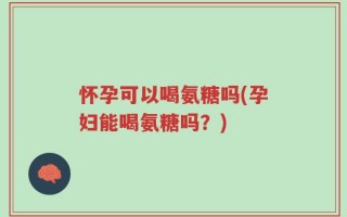 怀孕可以喝氨糖吗(孕妇能喝氨糖吗？)