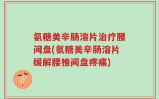 氨糖美辛肠溶片治疗腰间盘(氨糖美辛肠溶片缓解腰椎间盘疼痛)