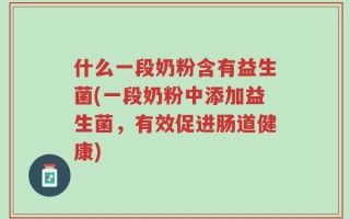 什么一段奶粉含有益生菌(一段奶粉中添加益生菌，有效促进肠道健康)