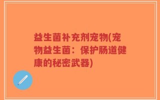 益生菌补充剂宠物(宠物益生菌：保护肠道健康的秘密武器)