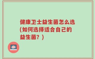 健康卫士益生菌怎么选(如何选择适合自己的益生菌？)