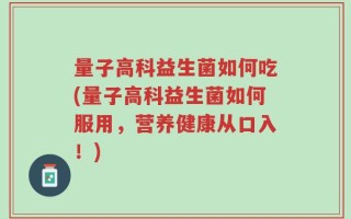 量子高科益生菌如何吃(量子高科益生菌如何服用，营养健康从口入！)
