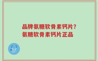 品牌氨糖软骨素钙片？氨糖软骨素钙片正品
