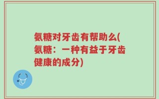 氨糖对牙齿有帮助么(氨糖：一种有益于牙齿健康的成分)