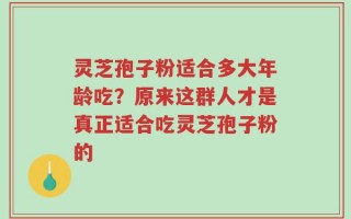 灵芝孢子粉适合多大年龄吃？原来这群人才是真正适合吃灵芝孢子粉的